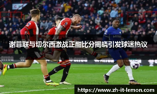 谢菲联与切尔西激战正酣比分揭晓引发球迷热议