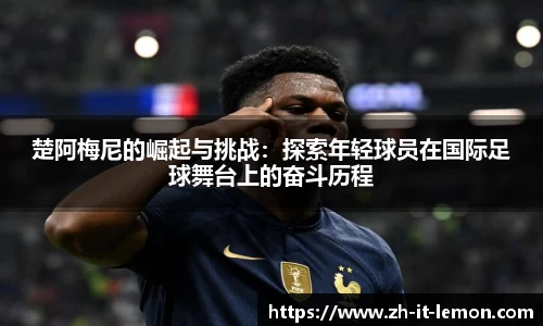 楚阿梅尼的崛起与挑战:探索年轻球员在国际足球舞台上的奋斗历程