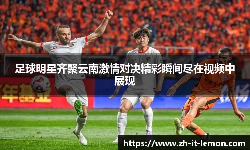 足球明星齐聚云南激情对决精彩瞬间尽在视频中展现