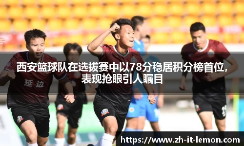 西安篮球队在选拔赛中以78分稳居积分榜首位,表现抢眼引人瞩目