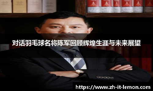 对话羽毛球名将陈军回顾辉煌生涯与未来展望