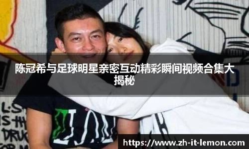 陈冠希与足球明星亲密互动精彩瞬间视频合集大揭秘
