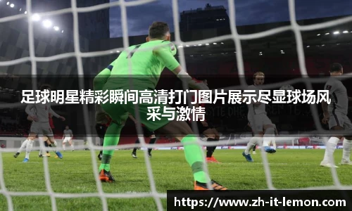 足球明星精彩瞬间高清打门图片展示尽显球场风采与激情